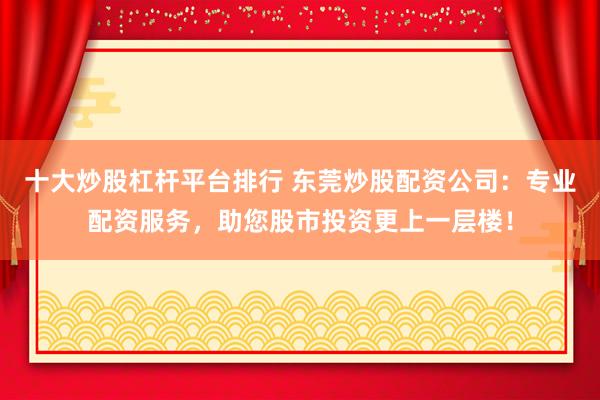 十大炒股杠杆平台排行 东莞炒股配资公司：专业配资服务，助您股市投资更上一层楼！
