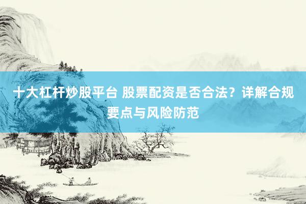 十大杠杆炒股平台 股票配资是否合法？详解合规要点与风险防范