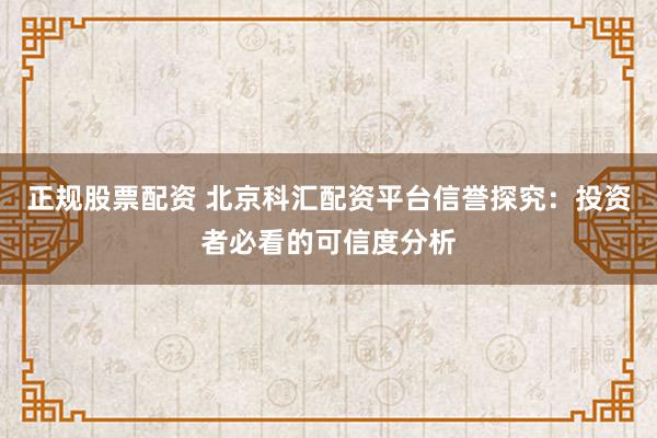 正规股票配资 北京科汇配资平台信誉探究:投资者必看的可信度分析