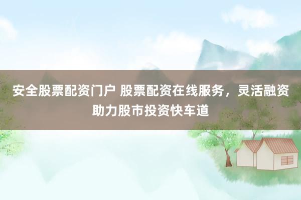 安全股票配资门户 股票配资在线服务，灵活融资助力股市投资快车道