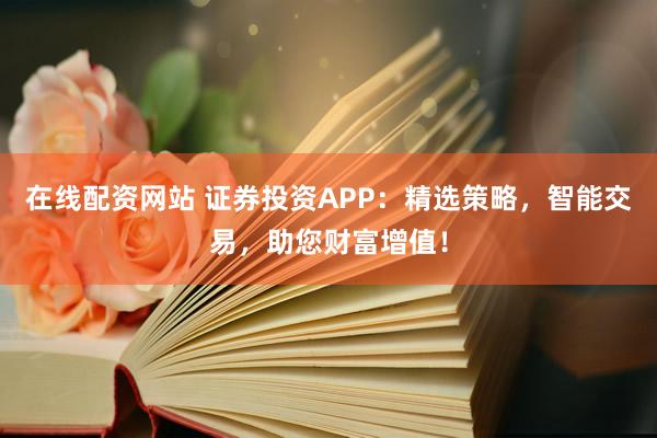 在线配资网站 证券投资APP:精选策略,智能交易,助您财富增值!