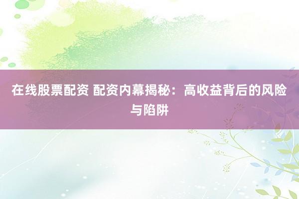 在线股票配资 配资内幕揭秘：高收益背后的风险与陷阱