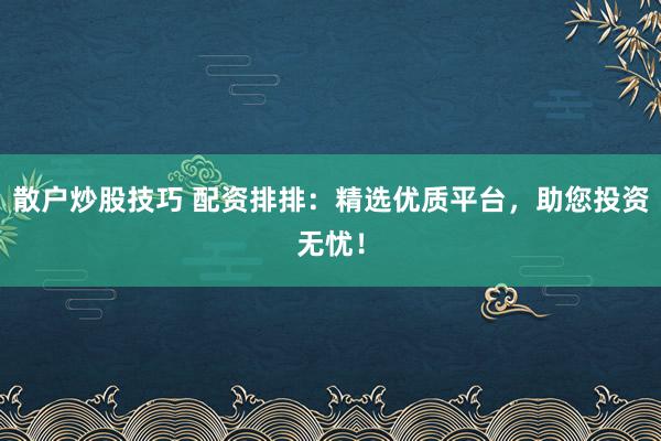 散户炒股技巧 配资排排：精选优质平台，助您投资无忧！