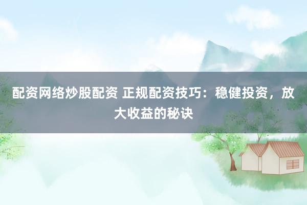 配资网络炒股配资 正规配资技巧：稳健投资，放大收益的秘诀