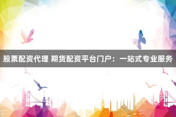 股票配资代理 期货配资平台门户：一站式专业服务