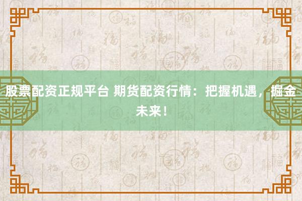 股票配资正规平台 期货配资行情：把握机遇，掘金未来！