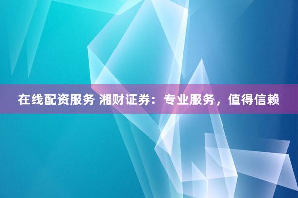 在线配资服务 湘财证券：专业服务，值得信赖