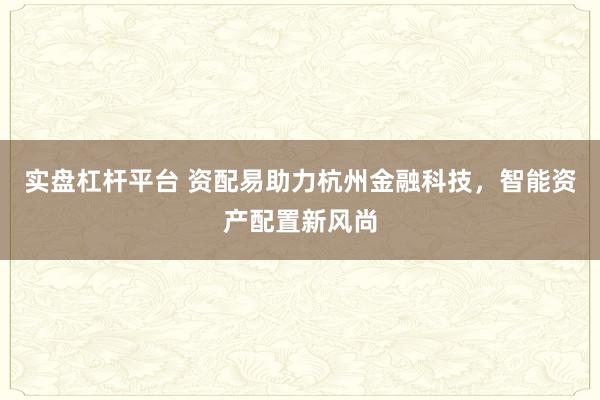 实盘杠杆平台 资配易助力杭州金融科技,智能资产配置新风尚