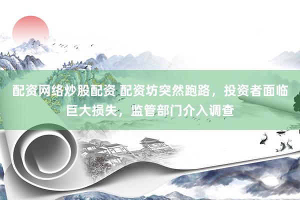 配资网络炒股配资 配资坊突然跑路，投资者面临巨大损失，监管部门介入调查
