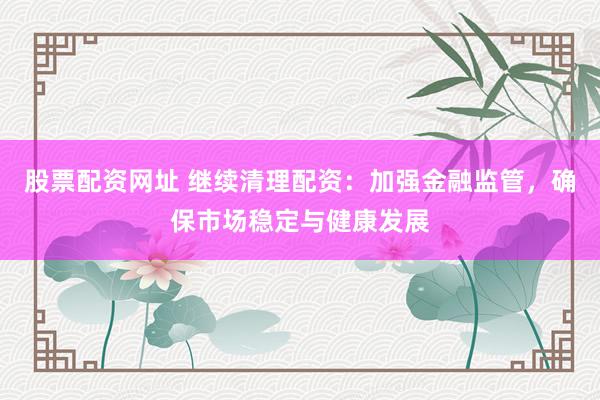 股票配资网址 继续清理配资：加强金融监管，确保市场稳定与健康发展