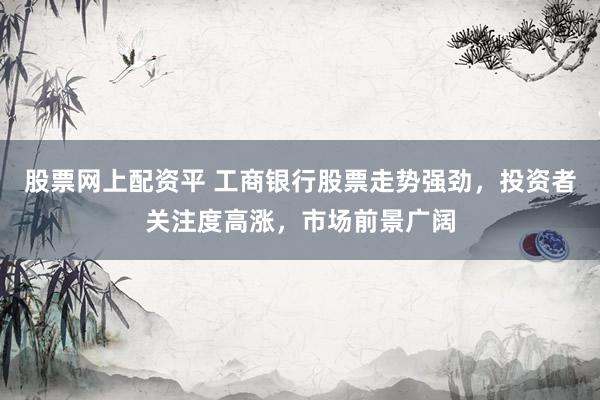 股票网上配资平 工商银行股票走势强劲，投资者关注度高涨，市场前景广阔