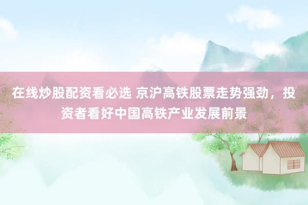 在线炒股配资看必选 京沪高铁股票走势强劲，投资者看好中国高铁产业发展前景