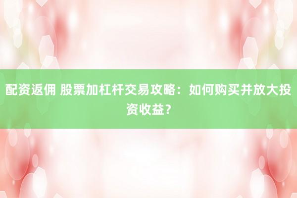 配资返佣 股票加杠杆交易攻略：如何购买并放大投资收益？