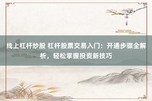 线上杠杆炒股 杠杆股票交易入门：开通步骤全解析，轻松掌握投资新技巧