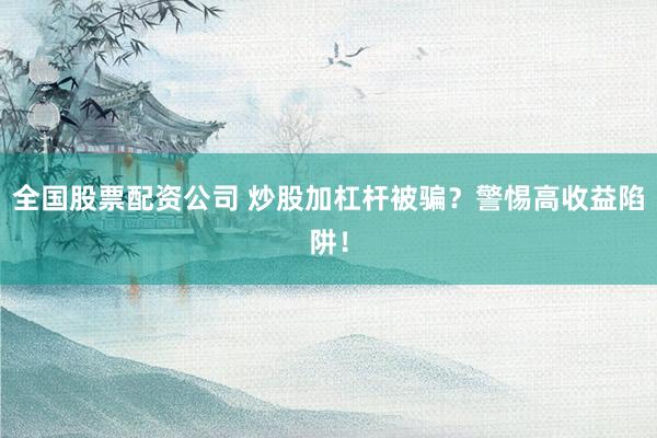 全国股票配资公司 炒股加杠杆被骗？警惕高收益陷阱！