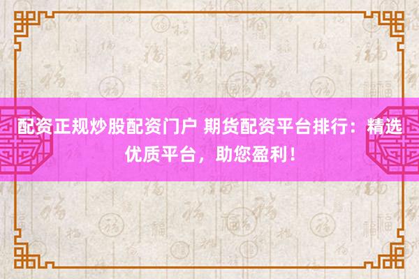 配资正规炒股配资门户 期货配资平台排行：精选优质平台，助您盈利！