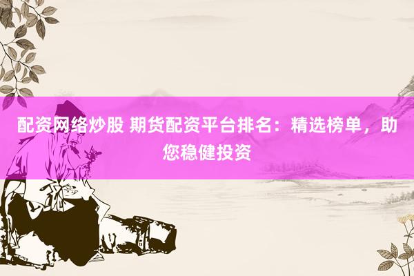 配资网络炒股 期货配资平台排名：精选榜单，助您稳健投资
