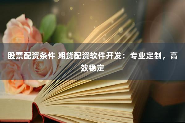 股票配资条件 期货配资软件开发：专业定制，高效稳定