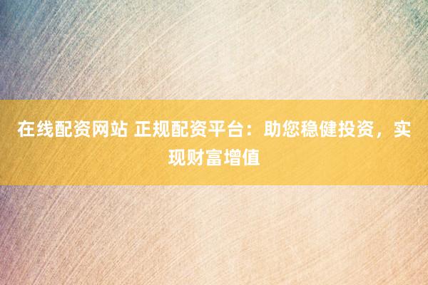 在线配资网站 正规配资平台：助您稳健投资，实现财富增值
