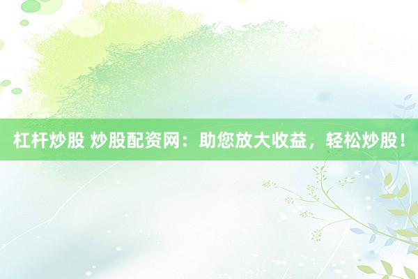 杠杆炒股 炒股配资网:助您放大收益,轻松炒股!
