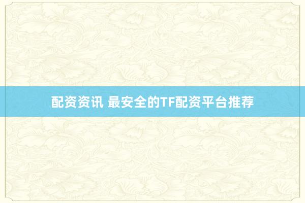 配资资讯 最安全的TF配资平台推荐