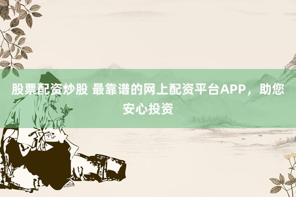 股票配资炒股 最靠谱的网上配资平台APP，助您安心投资