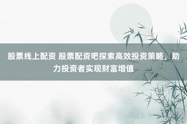 股票线上配资 股票配资吧探索高效投资策略,助力投资者实现财富增值