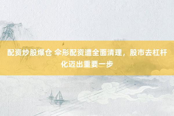 配资炒股爆仓 伞形配资遭全面清理,股市去杠杆化迈出重要一步