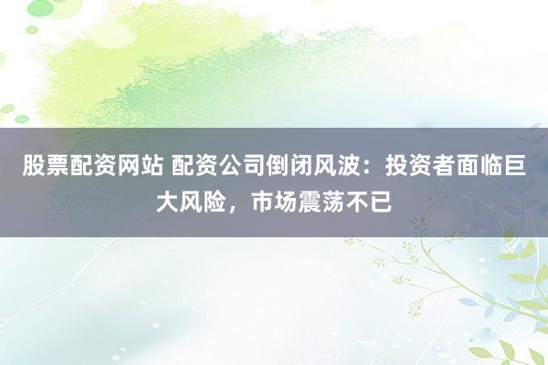股票配资网站 配资公司倒闭风波：投资者面临巨大风险，市场震荡不已