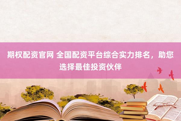 期权配资官网 全国配资平台综合实力排名，助您选择最佳投资伙伴