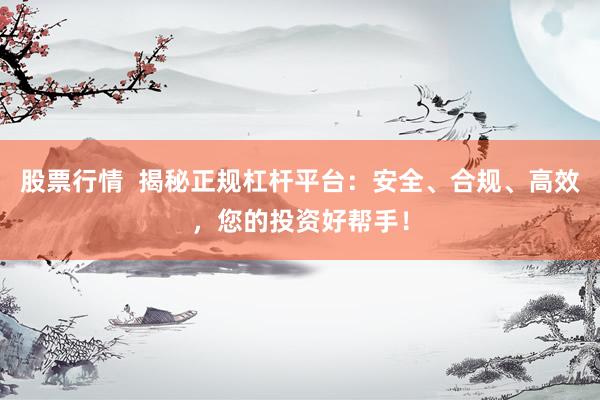 股票行情 揭秘正规杠杆平台:安全、合规、高效,您的投资好帮手!