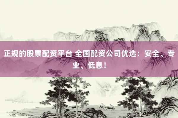 正规的股票配资平台 全国配资公司优选：安全、专业、低息！