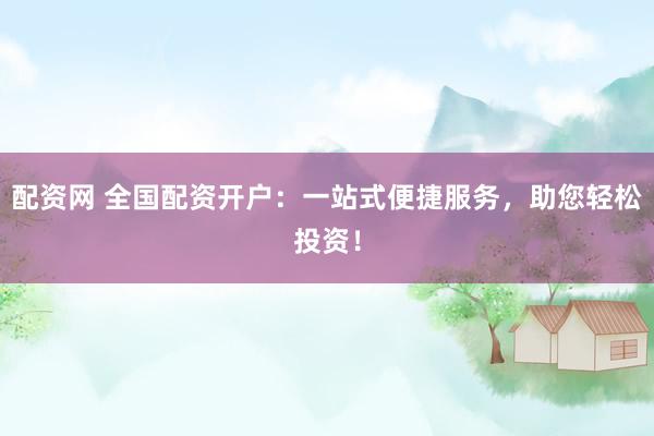 配资网 全国配资开户：一站式便捷服务，助您轻松投资！