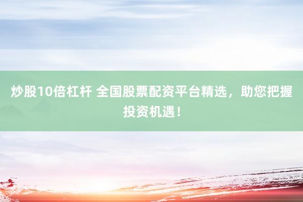 炒股10倍杠杆 全国股票配资平台精选，助您把握投资机遇！
