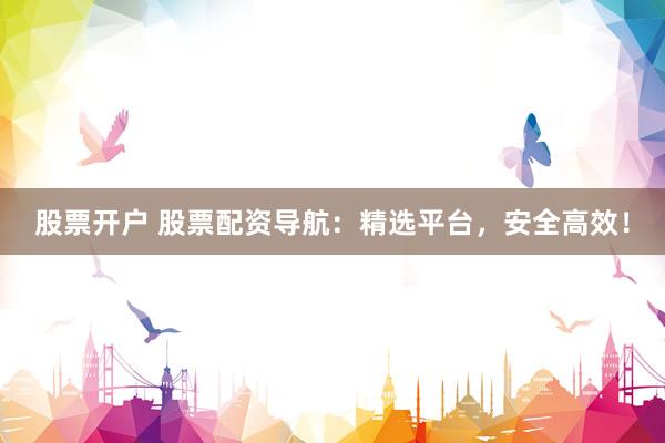 股票开户 股票配资导航:精选平台,安全高效!