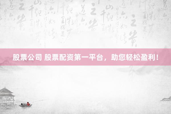 股票公司 股票配资第一平台，助您轻松盈利！