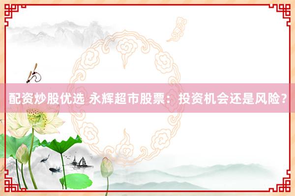 配资炒股优选 永辉超市股票：投资机会还是风险？