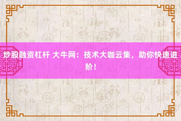 炒股融资杠杆 大牛网：技术大咖云集，助你快速进阶！