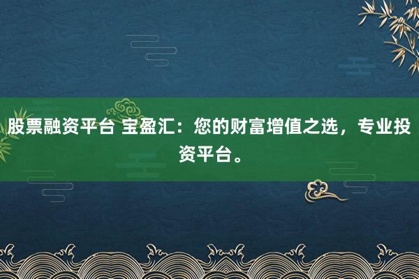 股票融资平台 宝盈汇：您的财富增值之选，专业投资平台。