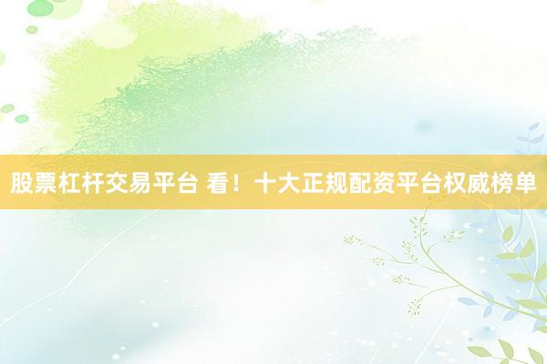 股票杠杆交易平台 看！十大正规配资平台权威榜单