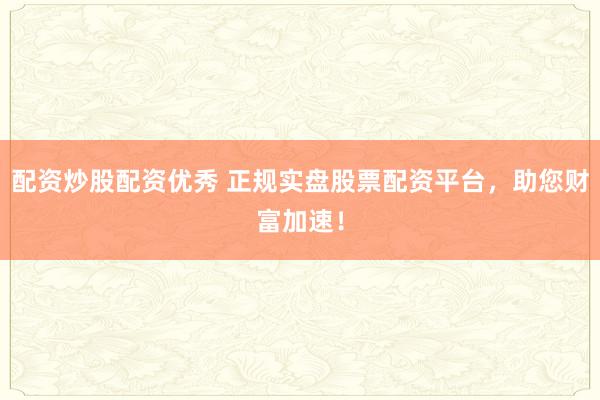 配资炒股配资优秀 正规实盘股票配资平台，助您财富加速！