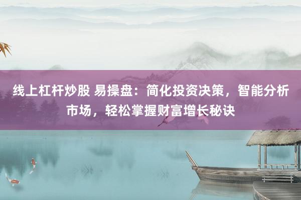 线上杠杆炒股 易操盘：简化投资决策，智能分析市场，轻松掌握财富增长秘诀