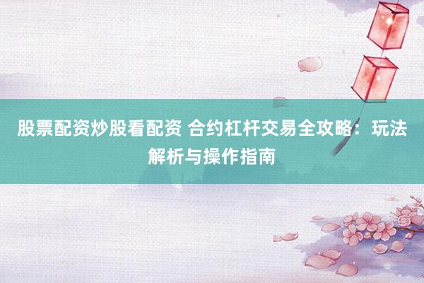 股票配资炒股看配资 合约杠杆交易全攻略：玩法解析与操作指南