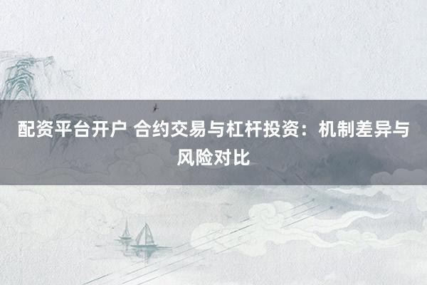 配资平台开户 合约交易与杠杆投资：机制差异与风险对比
