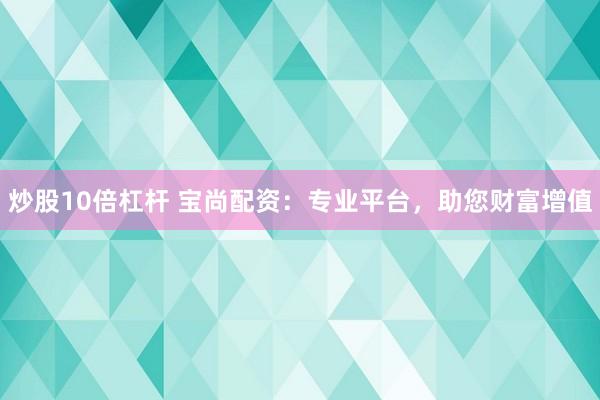 炒股10倍杠杆 宝尚配资：专业平台，助您财富增值
