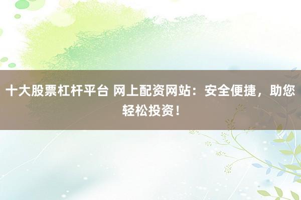 十大股票杠杆平台 网上配资网站：安全便捷，助您轻松投资！