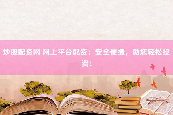 炒股配资网 网上平台配资：安全便捷，助您轻松投资！