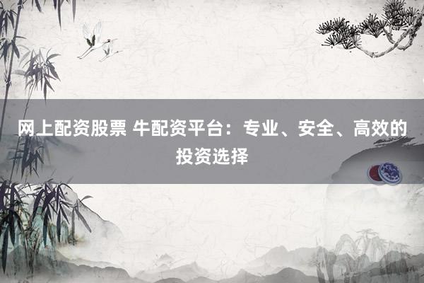 网上配资股票 牛配资平台：专业、安全、高效的投资选择