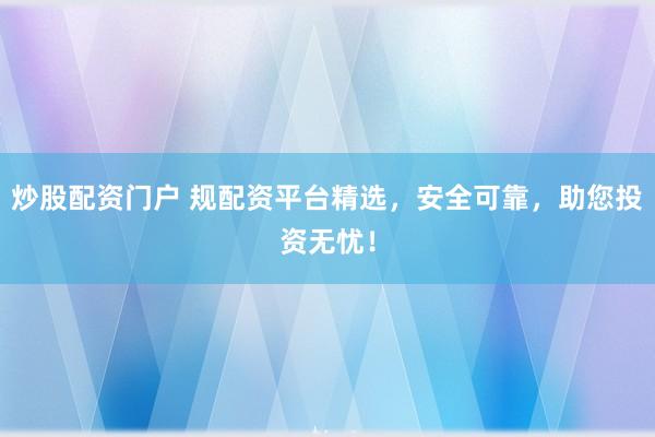炒股配资门户 规配资平台精选，安全可靠，助您投资无忧！