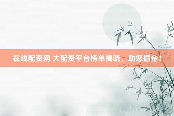在线配资网 大配资平台榜单揭晓，助您掘金！